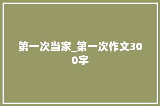 第一次当家_第一次作文300字