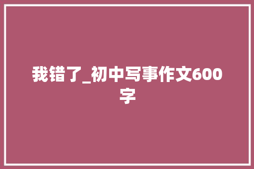 我错了_初中写事作文600字