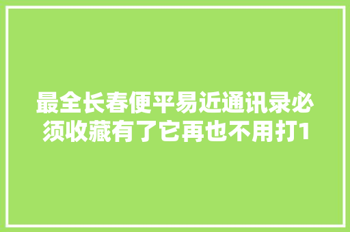 最全长春便平易近通讯录必须收藏有了它再也不用打114了