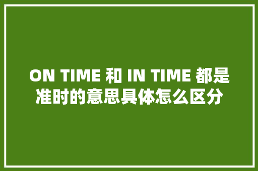 ON TIME 和 IN TIME 都是准时的意思具体怎么区分