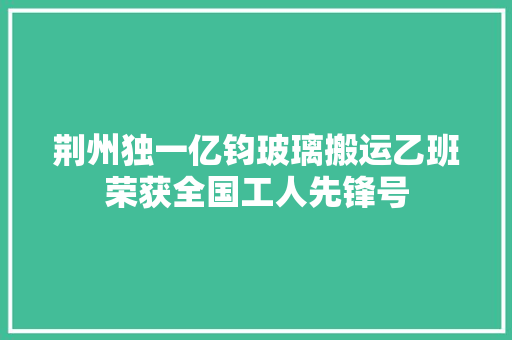 荆州独一亿钧玻璃搬运乙班荣获全国工人先锋号