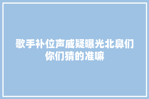 歌手补位声威疑曝光北鼻们你们猜的准嘛
