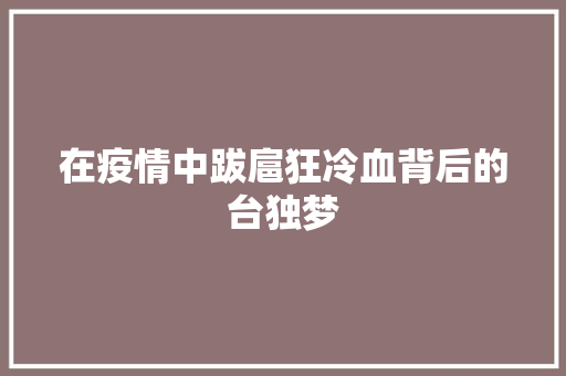 在疫情中跋扈狂冷血背后的台独梦