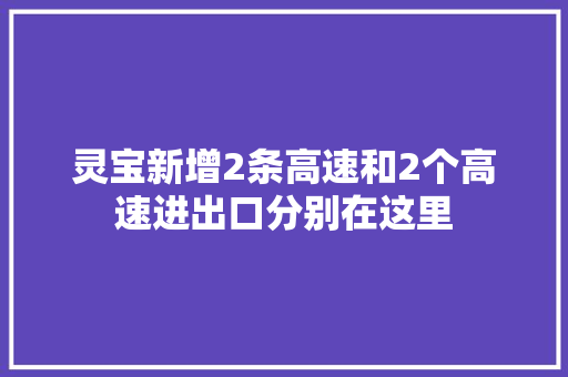 灵宝新增2条高速和2个高速进出口分别在这里