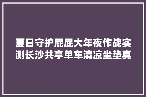 夏日守护屁屁大年夜作战实测长沙共享单车清凉坐垫真的拜别烫屁股的烦恼吗