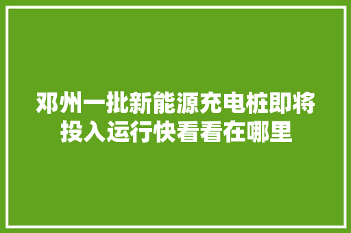 邓州一批新能源充电桩即将投入运行快看看在哪里