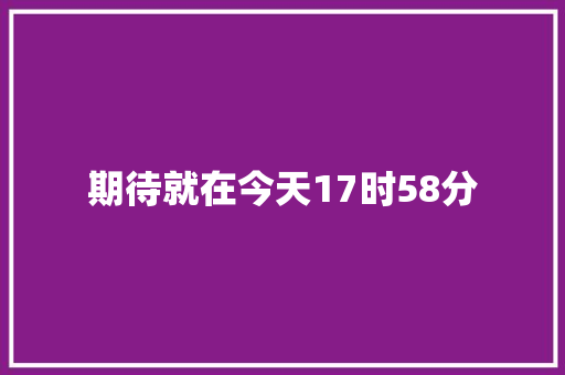 期待就在今天17时58分 休闲娱乐