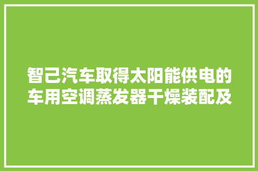 智己汽车取得太阳能供电的车用空调蒸发器干燥装配及其控制方法专利有效增加车载电瓶的运用寿命