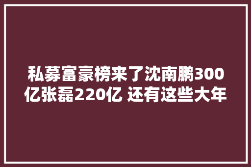 私募富豪榜来了沈南鹏300亿张磊220亿 还有这些大年夜佬们