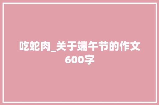 吃蛇肉_关于端午节的作文600字