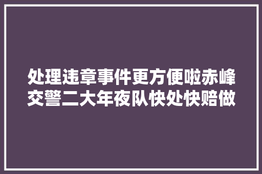 处理违章事件更方便啦赤峰交警二大年夜队快处快赔做事站正式启动