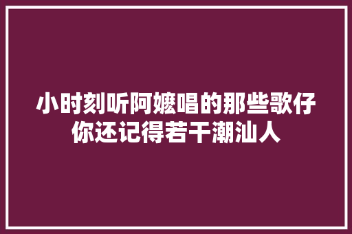 小时刻听阿嬷唱的那些歌仔你还记得若干潮汕人