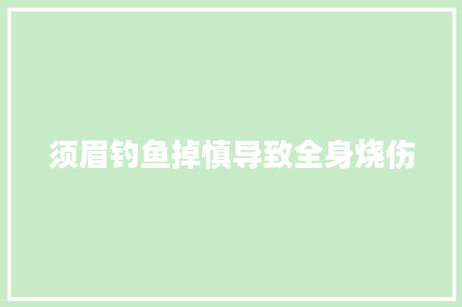 须眉钓鱼掉慎导致全身烧伤