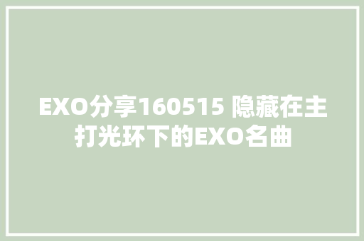 EXO分享160515 隐藏在主打光环下的EXO名曲
