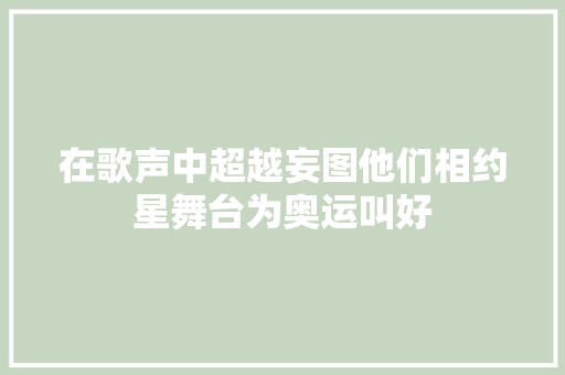在歌声中超越妄图他们相约星舞台为奥运叫好