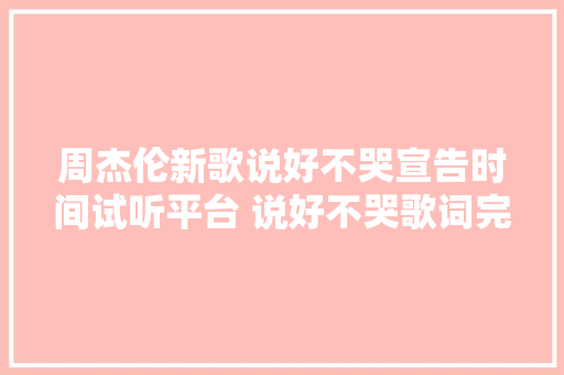 周杰伦新歌说好不哭宣告时间试听平台 说好不哭歌词完整版