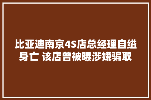比亚迪南京4S店总经理自缢身亡 该店曾被曝涉嫌骗取新能源车补