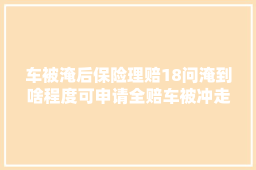 车被淹后保险理赔18问淹到啥程度可申请全赔车被冲走咋办
