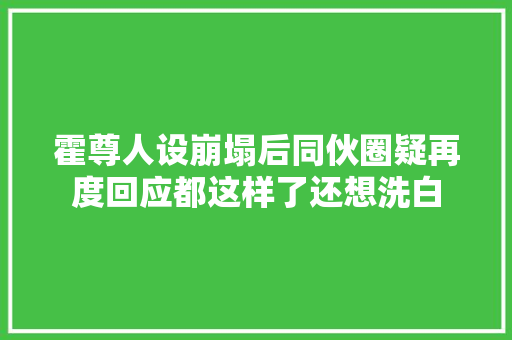 霍尊人设崩塌后同伙圈疑再度回应都这样了还想洗白
