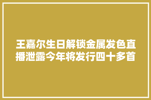王嘉尔生日解锁金属发色直播泄露今年将发行四十多首单曲