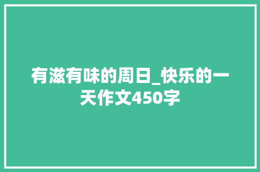 有滋有味的周日_快乐的一天作文450字