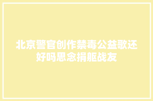 北京警官创作禁毒公益歌还好吗思念捐躯战友