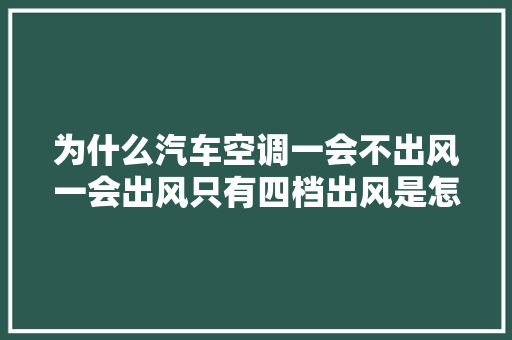为什么汽车空调一会不出风一会出风只有四档出风是怎么回事
