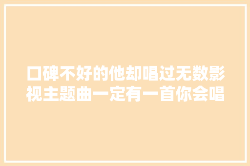 口碑不好的他却唱过无数影视主题曲一定有一首你会唱