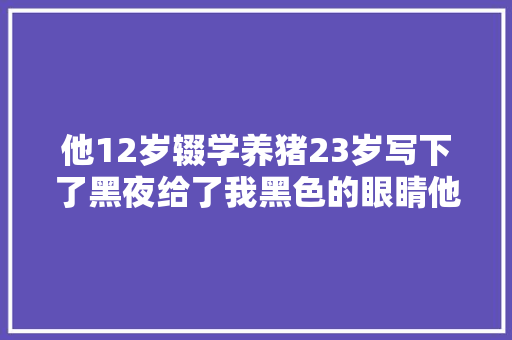 他12岁辍学养猪23岁写下了黑夜给了我黑色的眼睛他叫顾城