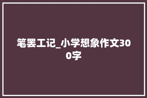 笔罢工记_小学想象作文300字