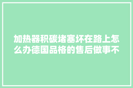 加热器积碳堵塞坏在路上怎么办德国品格的售后做事不一般