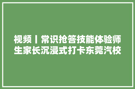 视频丨常识抢答技能体验师生家长沉浸式打卡东莞汽校