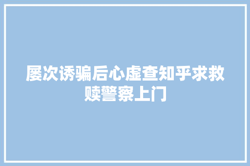 屡次诱骗后心虚查知乎求救赎警察上门