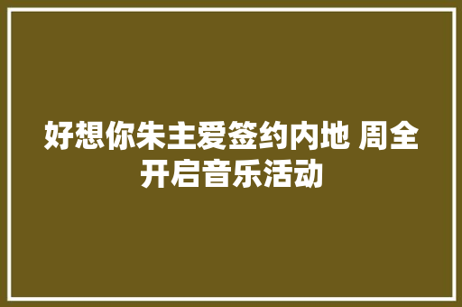 好想你朱主爱签约内地 周全开启音乐活动