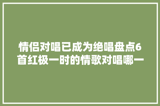 情侣对唱已成为绝唱盘点6首红极一时的情歌对唱哪一首