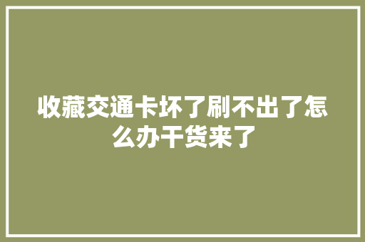 收藏交通卡坏了刷不出了怎么办干货来了