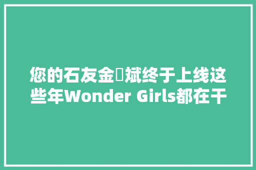 您的石友金婑斌终于上线这些年Wonder Girls都在干什么