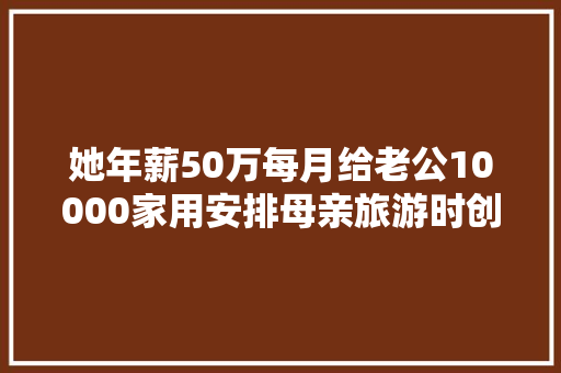 她年薪50万每月给老公10000家用安排母亲旅游时创造丈夫秘密