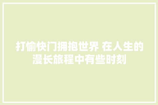 打愉快门拥抱世界 在人生的漫长旅程中有些时刻