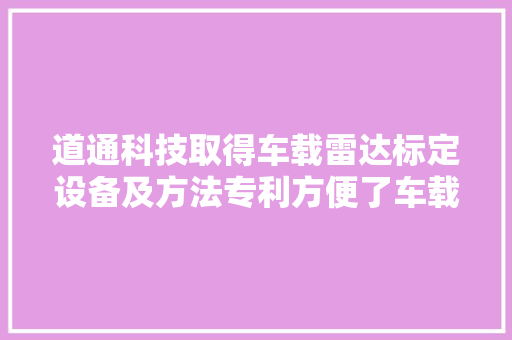 道通科技取得车载雷达标定设备及方法专利方便了车载雷达的标定工作