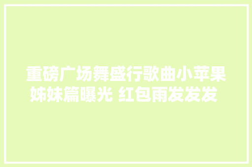 重磅广场舞盛行歌曲小苹果姊妹篇曝光 红包雨发发发 神秘亮相
