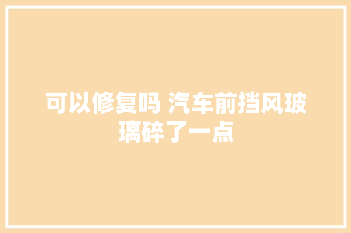 可以修复吗 汽车前挡风玻璃碎了一点
