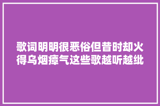 歌词明明很恶俗但昔时却火得乌烟瘴气这些歌越听越纰谬劲