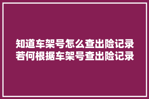 知道车架号怎么查出险记录若何根据车架号查出险记录