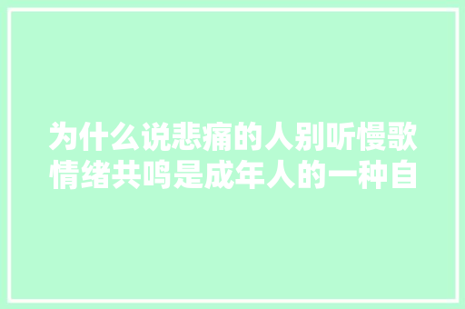 为什么说悲痛的人别听慢歌情绪共鸣是成年人的一种自我救赎