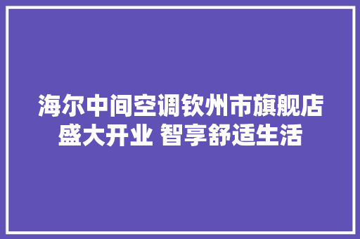 海尔中间空调钦州市旗舰店盛大开业 智享舒适生活