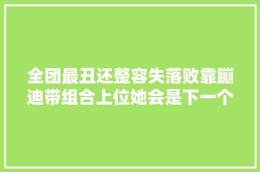 全团最丑还整容失落败靠蹦迪带组合上位她会是下一个HaNi吗