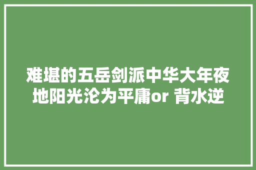 难堪的五岳剑派中华大年夜地阳光沦为平庸or 背水逆袭｜财险