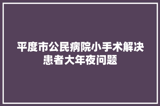 平度市公民病院小手术解决患者大年夜问题