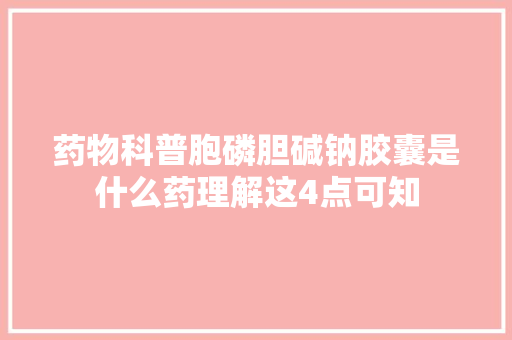 药物科普胞磷胆碱钠胶囊是什么药理解这4点可知 休闲娱乐